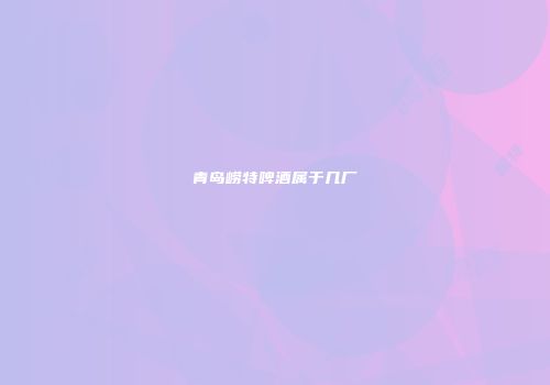 青岛崂特啤酒属于几厂