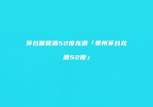 茅台保健酒52度龙酒「贵州茅台龙酒52度」