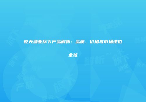 乾天酒业旗下产品解析：品质、价格与市场地位全览