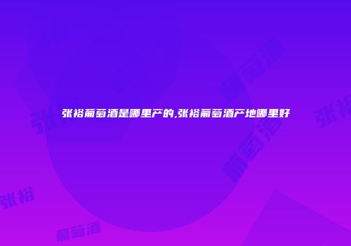 张裕葡萄酒是哪里产的,张裕葡萄酒产地哪里好