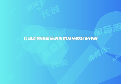 长城赤霞珠葡萄酒价格及品质知识详解