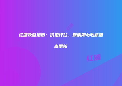红酒收藏指南：价值评估、保质期与收藏要点解析