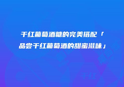 干红葡萄酒糖的完美搭配「品尝干红葡萄酒的甜蜜滋味」