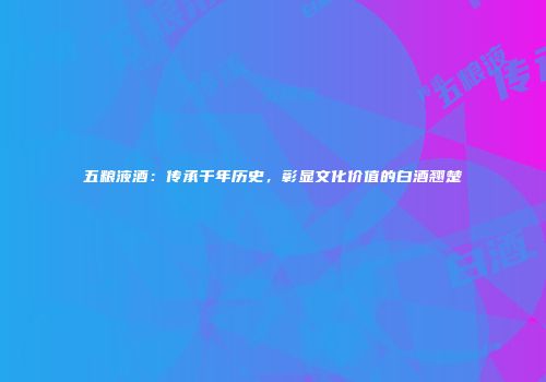 五粮液酒：传承千年历史，彰显文化价值的白酒翘楚