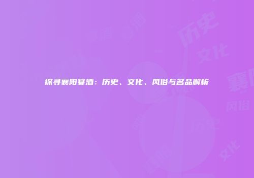 探寻襄阳宴酒：历史、文化、风俗与名品解析