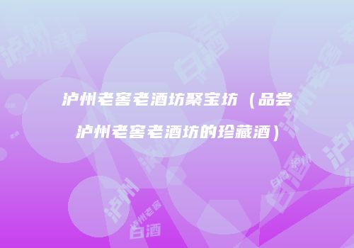 泸州老窖老酒坊聚宝坊（品尝泸州老窖老酒坊的珍藏酒）
