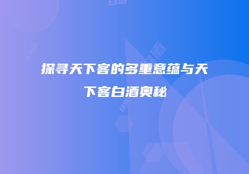 探寻天下客的多重意蕴与天下客白酒奥秘