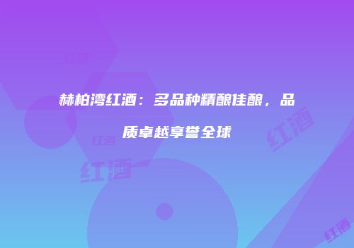 赫柏湾红酒：多品种精酿佳酿，品质卓越享誉全球