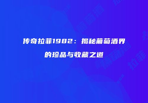 传奇拉菲1982：揭秘葡萄酒界的珍品与收藏之道