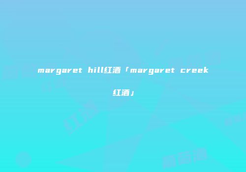 margaret hill红酒「margaret creek红酒」