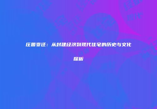 庄园变迁：从封建经济到现代住宅的历史与文化探析