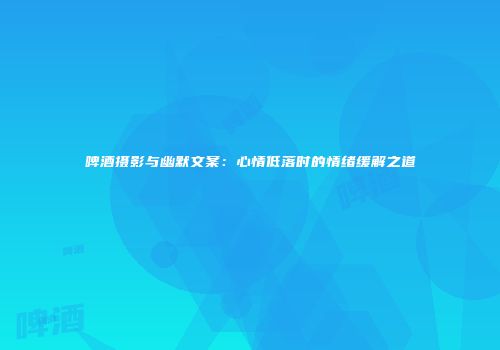 啤酒摄影与幽默文案：心情低落时的情绪缓解之道