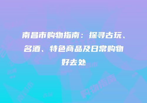 南昌市购物指南：探寻古玩、名酒、特色商品及日常购物好去处