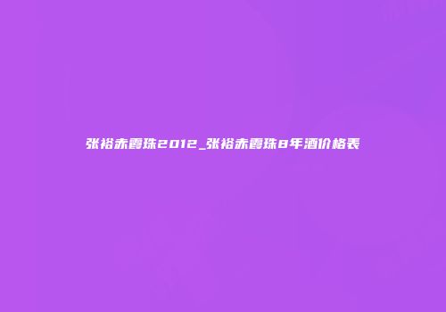 张裕赤霞珠2012_张裕赤霞珠8年酒价格表