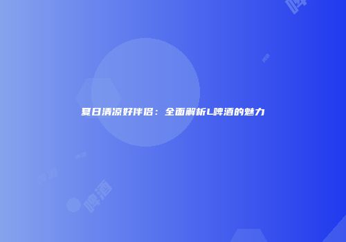 夏日清凉好伴侣：全面解析L啤酒的魅力