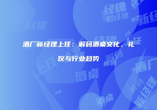 酒厂新经理上任：解码酒桌文化、礼仪与行业趋势