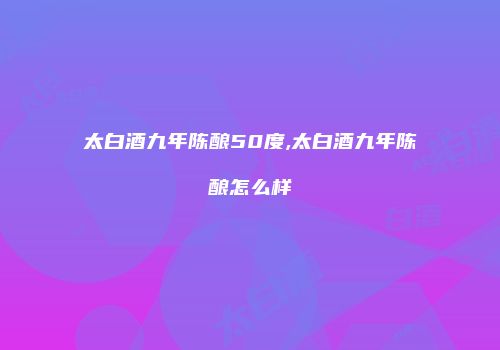 太白酒九年陈酿50度,太白酒九年陈酿怎么样