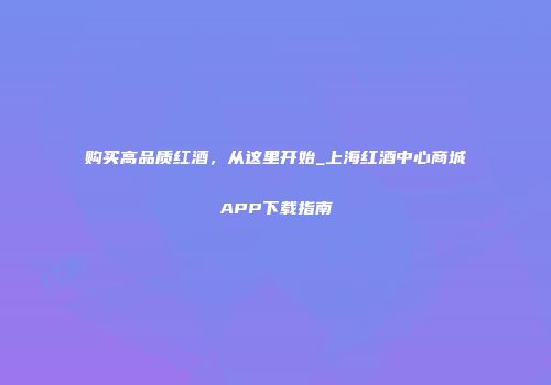购买高品质红酒，从这里开始_上海红酒中心商城APP下载指南