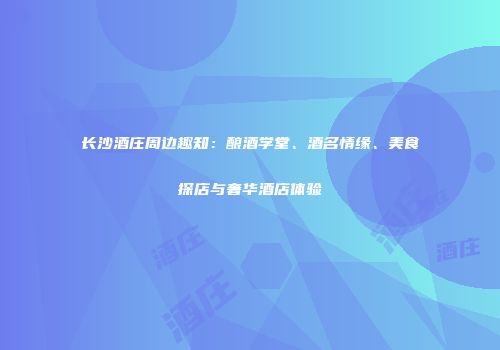 长沙酒庄周边趣知：酿酒学堂、酒名情缘、美食探店与奢华酒店体验