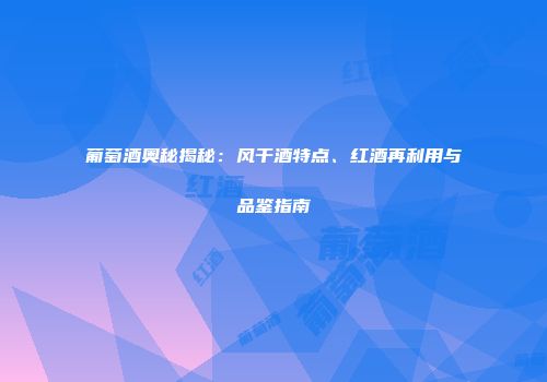 葡萄酒奥秘揭秘：风干酒特点、红酒再利用与品鉴指南