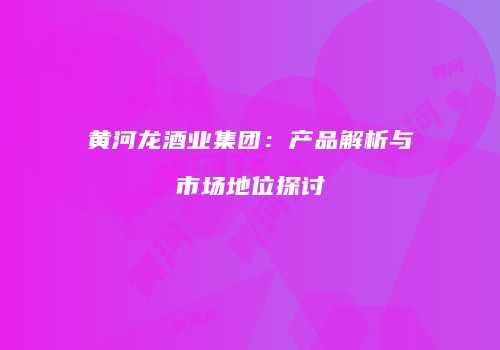 黄河龙酒业集团：产品解析与市场地位探讨
