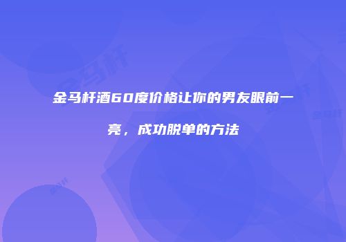 金马杆酒60度价格让你的男友眼前一亮，成功脱单的方法