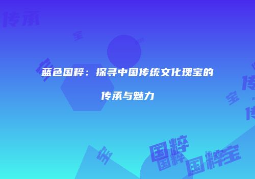 蓝色国粹：探寻中国传统文化瑰宝的传承与魅力