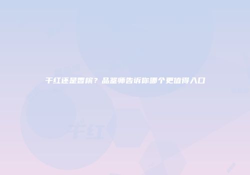 干红还是香槟？品鉴师告诉你哪个更值得入口