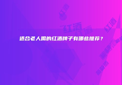 适合老人喝的红酒牌子有哪些推荐？
