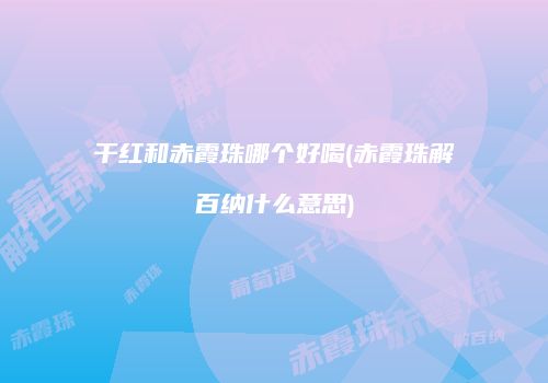 干红和赤霞珠哪个好喝(赤霞珠解百纳什么意思)