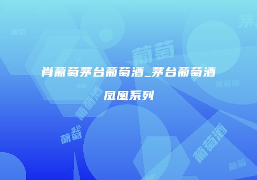 肖葡萄茅台葡萄酒_茅台葡萄酒凤凰系列