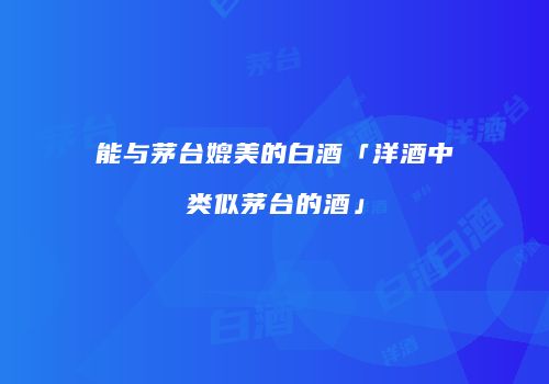 能与茅台媲美的白酒「洋酒中类似茅台的酒」