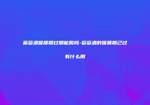 葡萄酒保质期过期能喝吗-萄萄酒的保质期己过有什么用