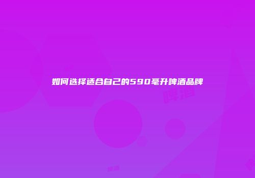 如何选择适合自己的590毫升啤酒品牌