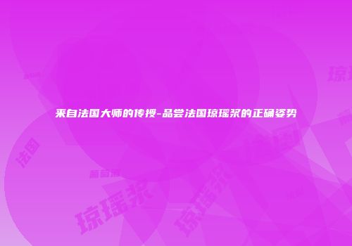 来自法国大师的传授-品尝法国琼瑶浆的正确姿势