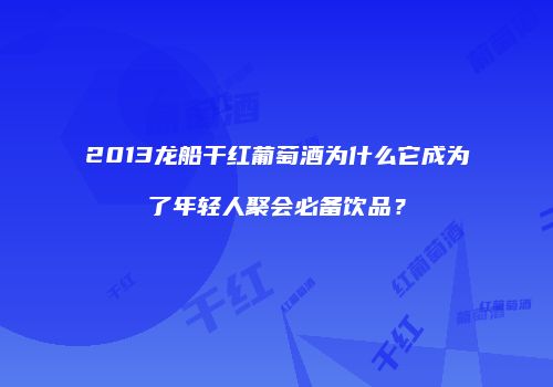 2013龙船干红葡萄酒为什么它成为了年轻人聚会必备饮品？
