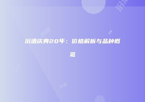 汾酒庆典20年：价格解析与品种概览