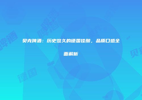 贝克啤酒：历史悠久的德国佳酿，品质口感全面解析