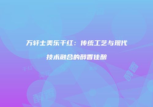 万轩士美乐干红：传统工艺与现代技术融合的醇香佳酿
