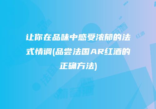 让你在品味中感受浓郁的法式情调(品尝法国AR红酒的正确方法)