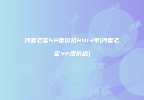 河套老窖52度价格2013年(河套老窖52度价格)