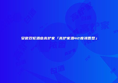 安徽双轮酒业高炉家「高炉家酒42度浓香型」