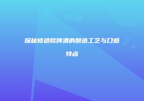 探秘修道院啤酒的酿造工艺与口感特点