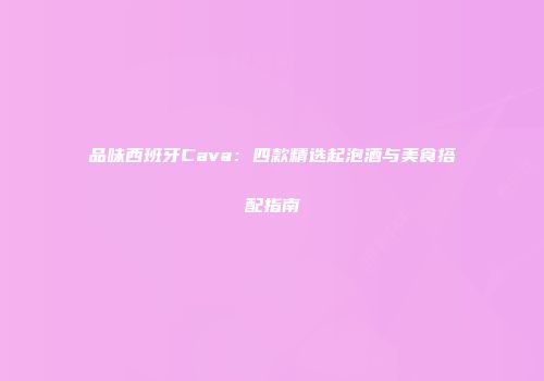 品味西班牙Cava：四款精选起泡酒与美食搭配指南