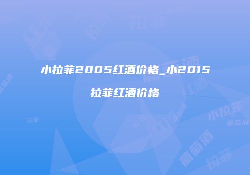 小拉菲2005红酒价格_小2015拉菲红酒价格