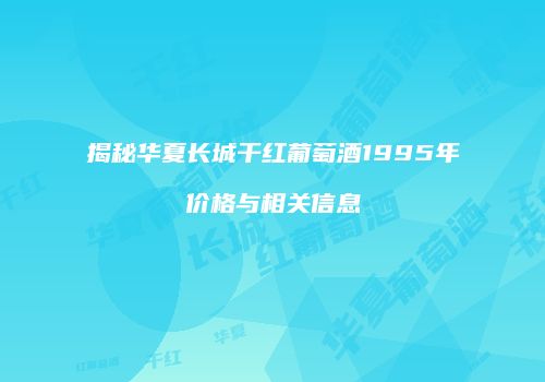揭秘华夏长城干红葡萄酒1995年价格与相关信息