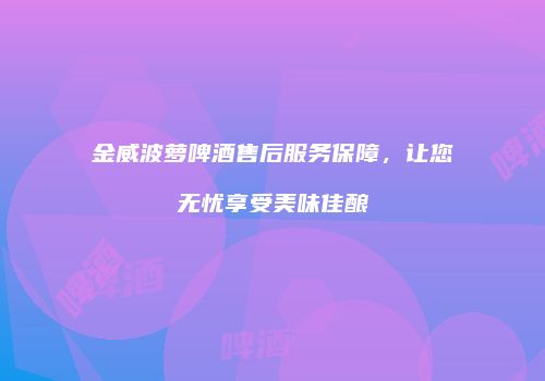 金威波萝啤酒售后服务保障，让您无忧享受美味佳酿