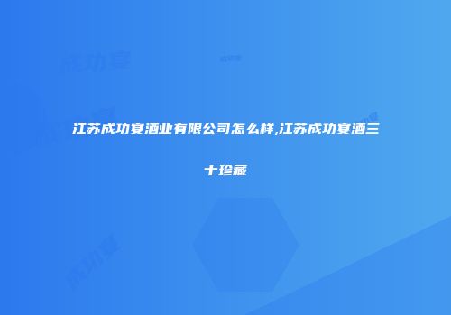 江苏成功宴酒业有限公司怎么样,江苏成功宴酒三十珍藏