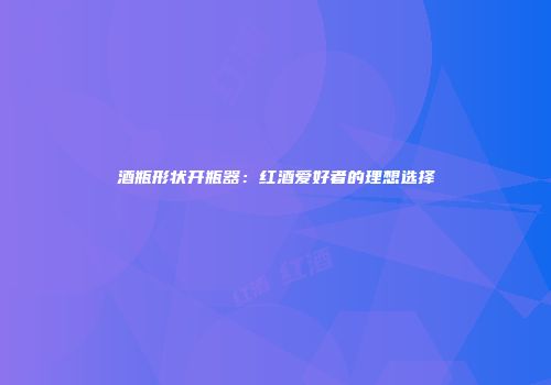 酒瓶形状开瓶器：红酒爱好者的理想选择