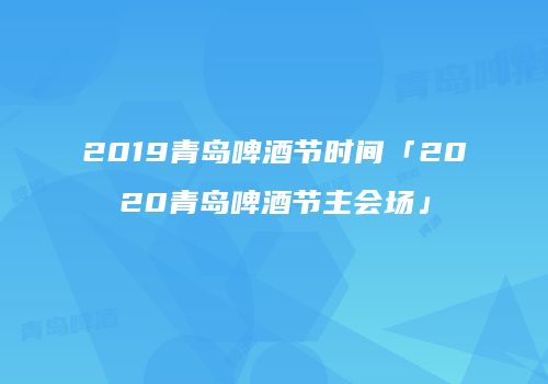 2019青岛啤酒节时间「2020青岛啤酒节主会场」